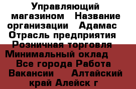 Управляющий магазином › Название организации ­ Адамас › Отрасль предприятия ­ Розничная торговля › Минимальный оклад ­ 1 - Все города Работа » Вакансии   . Алтайский край,Алейск г.